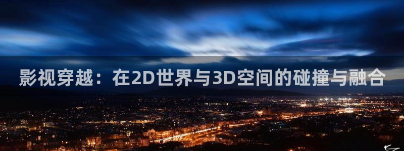 七七影院在线观看免费播放电视剧：影视穿越：在2D世界与3D空间的碰撞与融合